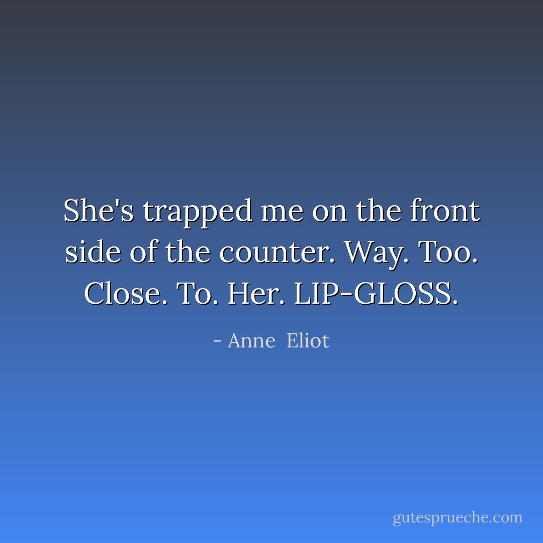 She's trapped me on the front side of the counter. Way. Too. Close. To. Her. LIP-GLOSS. - Anne  Eliot