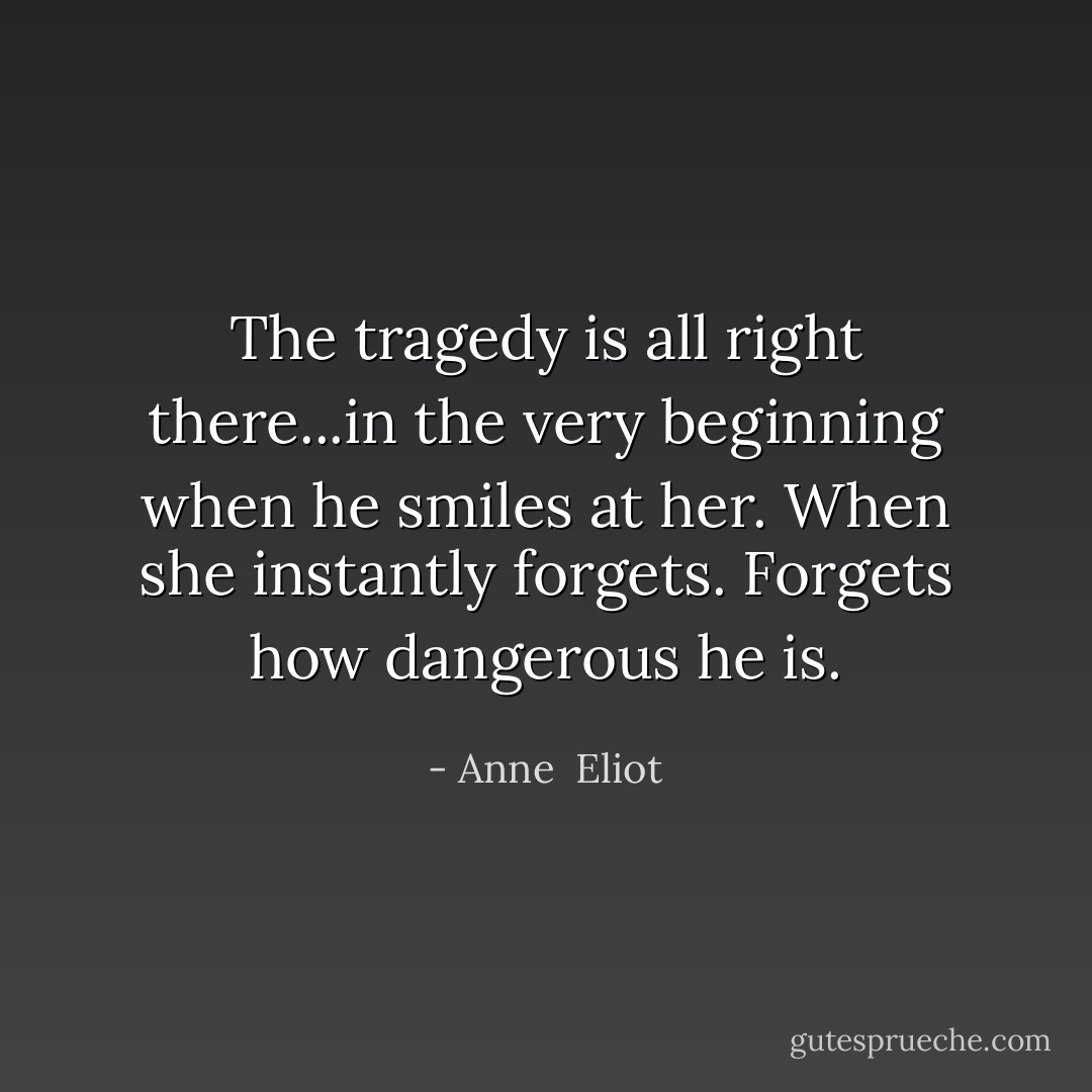 The tragedy is all right there...in the very beginning when he smiles at her. When she instantly forgets. Forgets how dangerous he is. - Anne  Eliot
