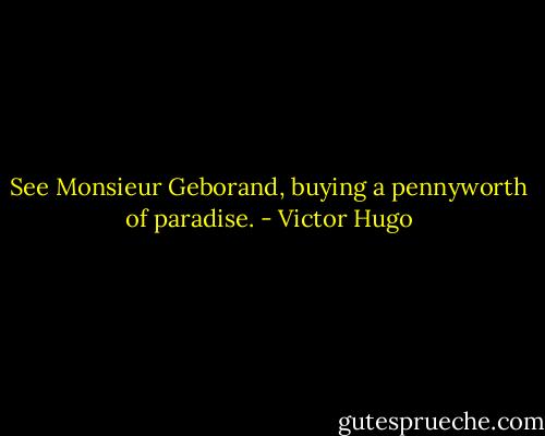 See Monsieur Geborand, buying a pennyworth of paradise. - Victor Hugo