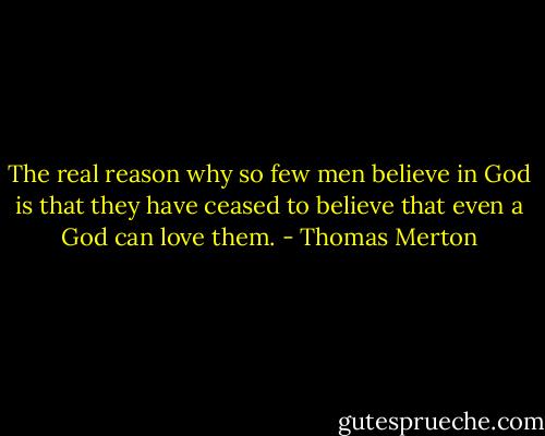 The real reason why so few men believe in God is that they have ceased to believe that even a God can love them. - Thomas Merton
