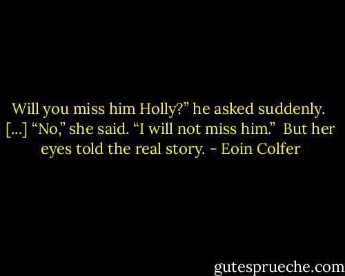 Will you miss him Holly?” he asked suddenly. <br />[...] “No,” she said. “I will not miss him.” <br />But her eyes told the real story. - Eoin Colfer
