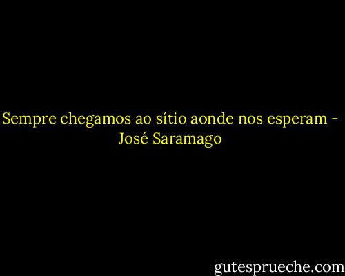 Sempre chegamos ao sítio aonde nos esperam - José Saramago