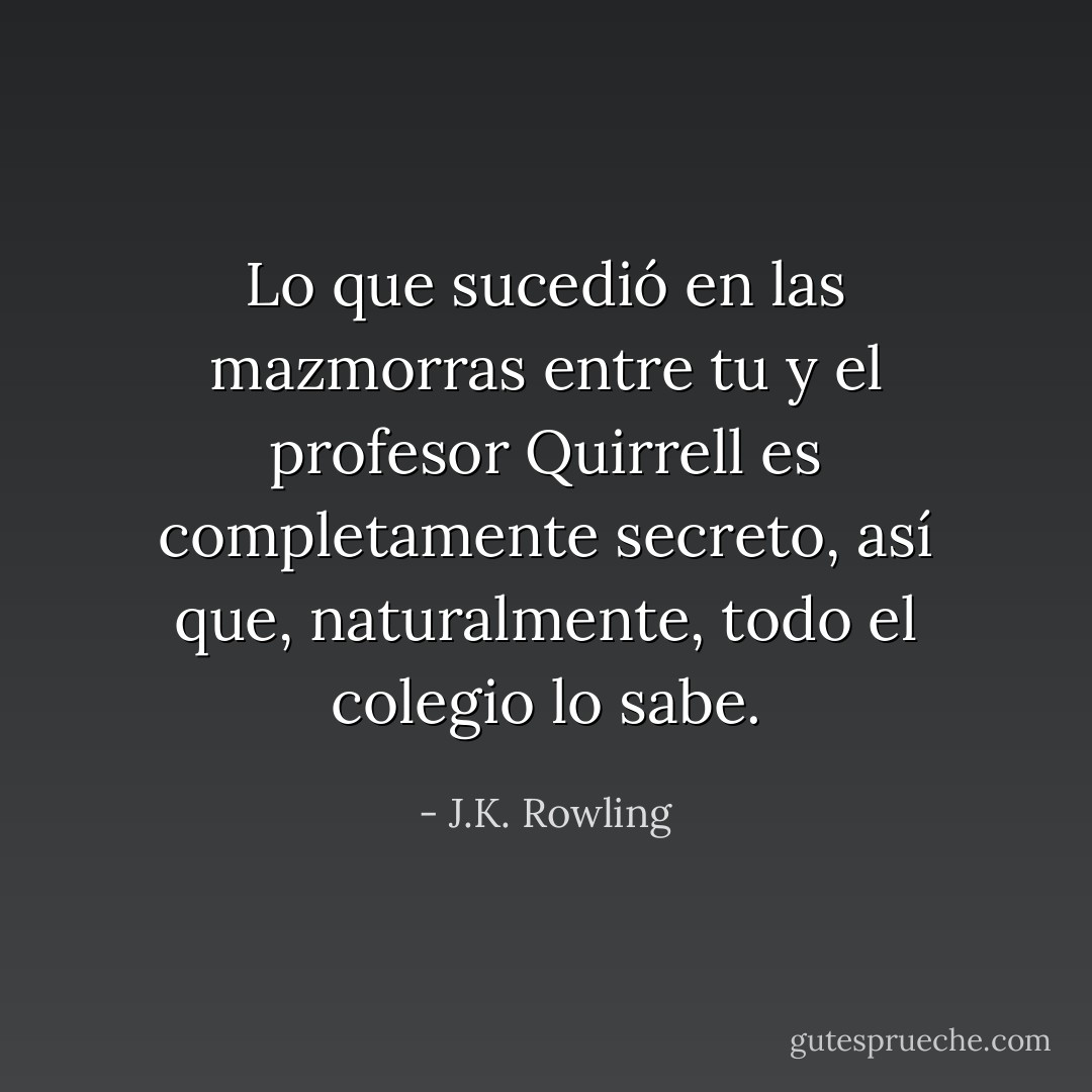 Lo que sucedió en las mazmorras entre tu y el profesor Quirrell es completamente secreto, así que, naturalmente, todo el colegio lo sabe. - J.K. Rowling