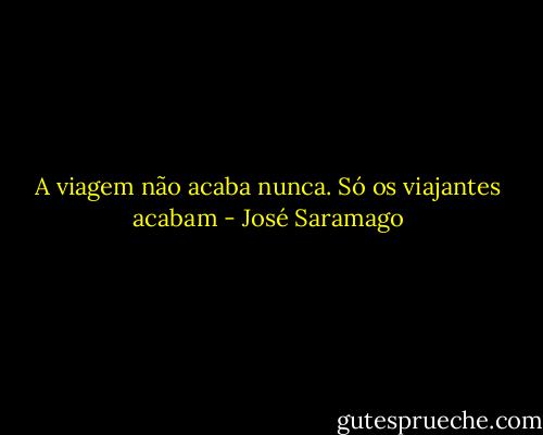 A viagem não acaba nunca. Só os viajantes acabam - José Saramago