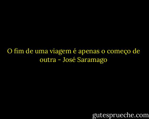 O fim de uma viagem é apenas o começo de outra - José Saramago