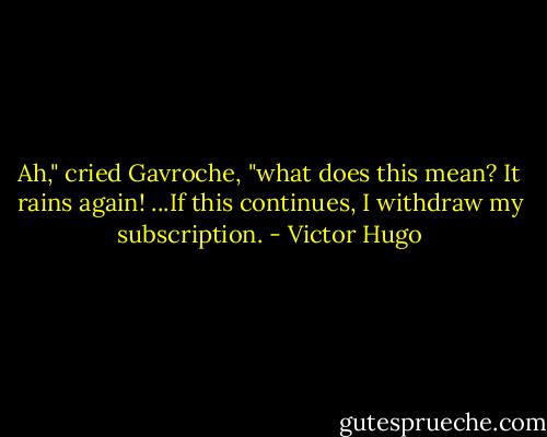 Ah," cried Gavroche, "what does this mean? It rains again! ...If this continues, I withdraw my subscription. - Victor Hugo