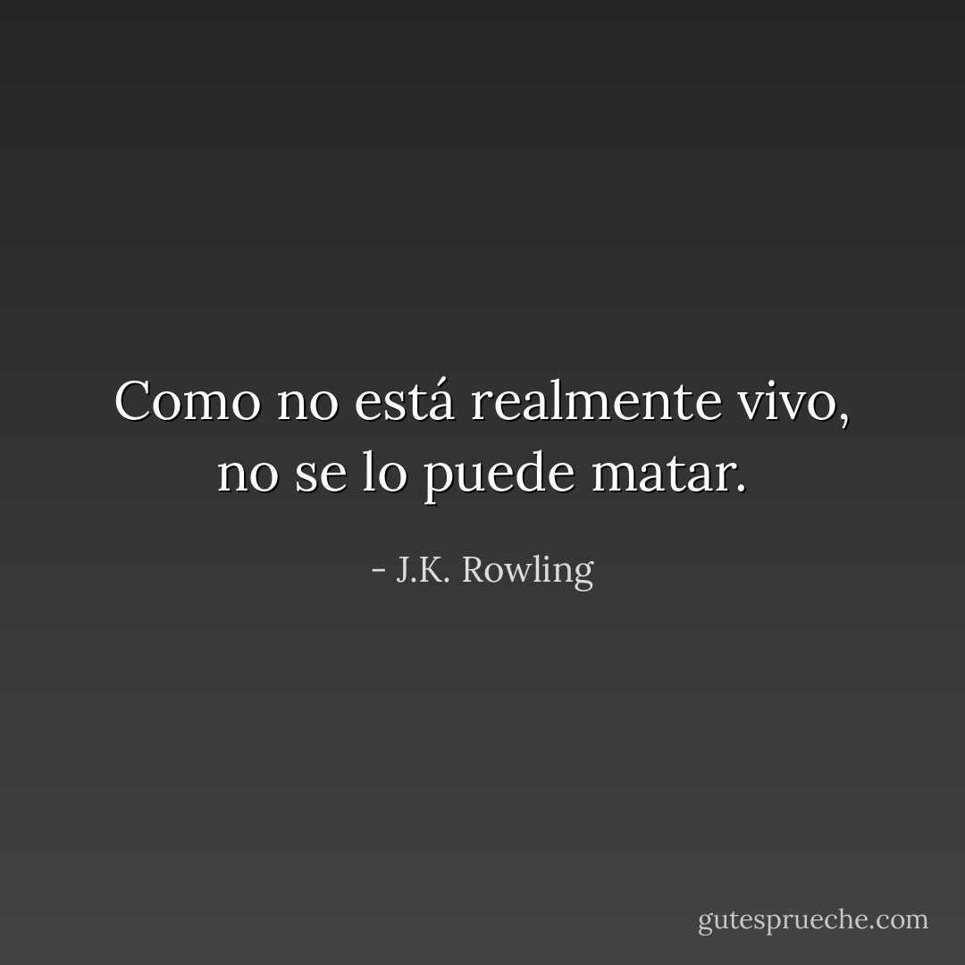 Como no está realmente vivo, no se lo puede matar. - J.K. Rowling