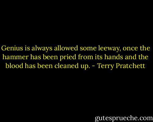 Genius is always allowed some leeway, once the hammer has been pried from its hands and the blood has been cleaned up. - Terry Pratchett