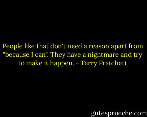 People like that don't need a reason apart from "because I can". They have a nightmare and try to make it happen. - Terry Pratchett