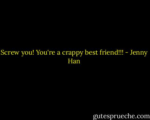 Screw you! You're a crappy best friend!!! - Jenny Han