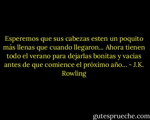 Esperemos que sus cabezas esten un poquito más llenas que cuando llegaron... Ahora tienen todo el verano para dejarlas bonitas y vacías antes de que comience el próximo año... - J.K. Rowling
