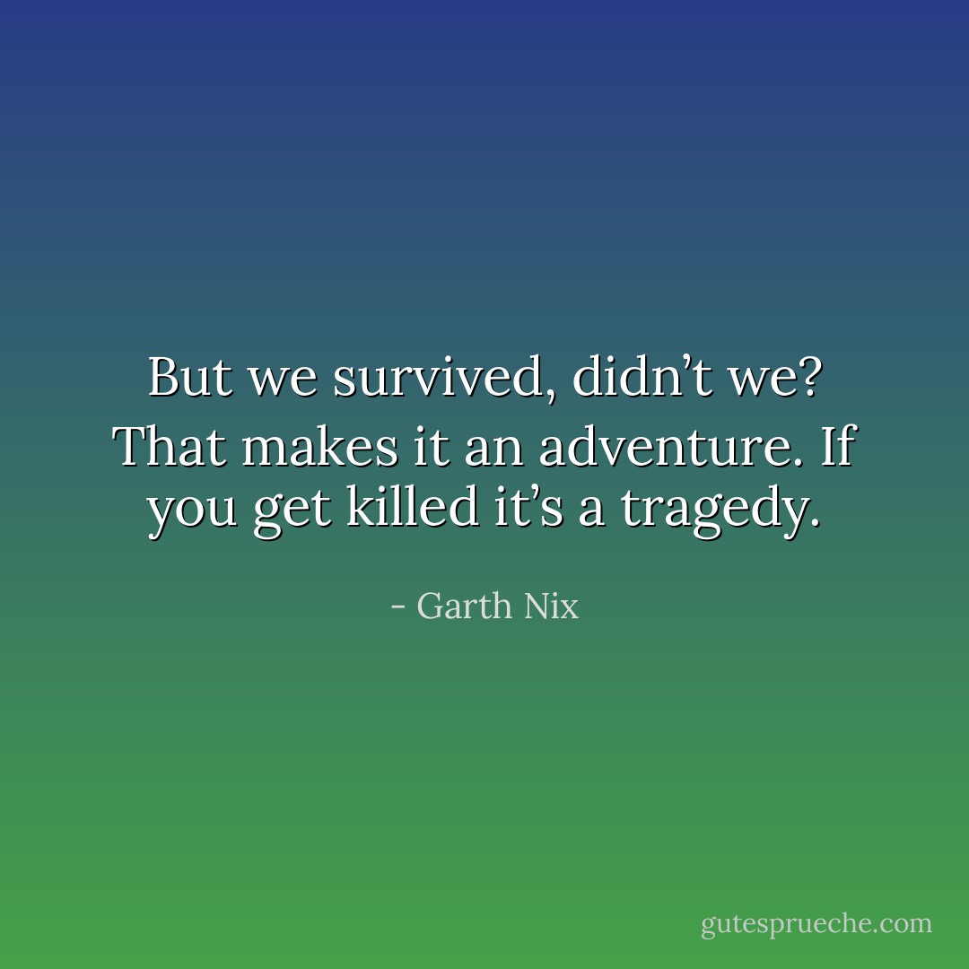 But we survived, didn’t we? That makes it an adventure. If you get killed it’s a tragedy. - Garth Nix