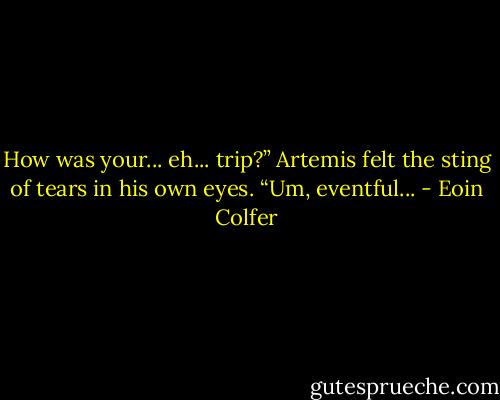How was your... eh... trip?”<br />Artemis felt the sting of tears in his own eyes. “Um, eventful... - Eoin Colfer