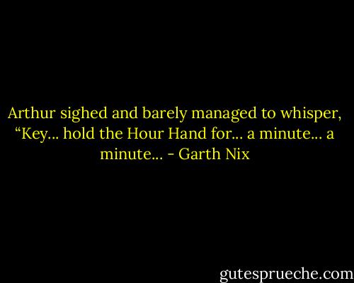 Arthur sighed and barely managed to whisper, “Key... hold the Hour Hand for... a minute... a minute... - Garth Nix