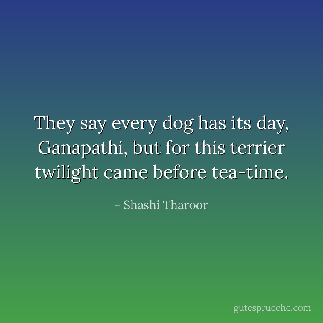 They say every dog has its day, Ganapathi, but for this terrier twilight came before tea-time. - Shashi Tharoor