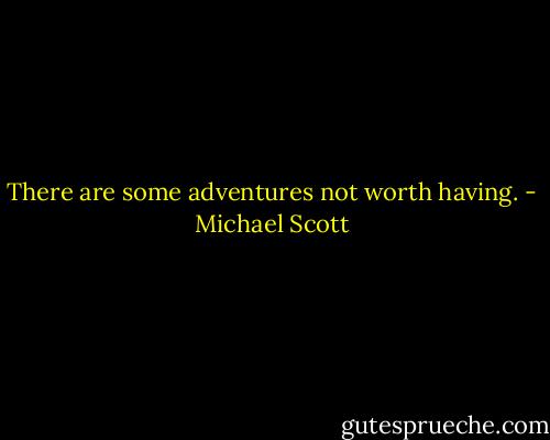 There are some adventures not worth having. - Michael Scott