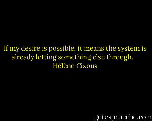 If my desire is possible, it means the system is already letting something else through. - Hélène Cixous