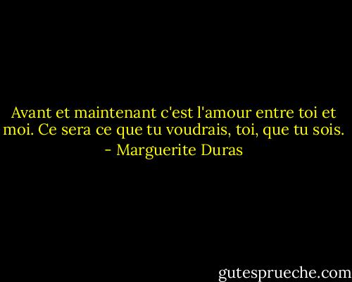 Avant et maintenant c'est l'amour entre toi et moi. Ce sera ce que tu voudrais, toi, que tu sois. - Marguerite Duras