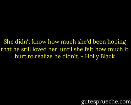 She didn't know how much she'd been hoping that he still loved her, until she felt how much it hurt to realize he didn't. - Holly Black