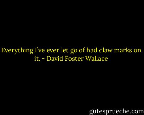 Everything I’ve ever let go of had claw marks on it. - David Foster Wallace
