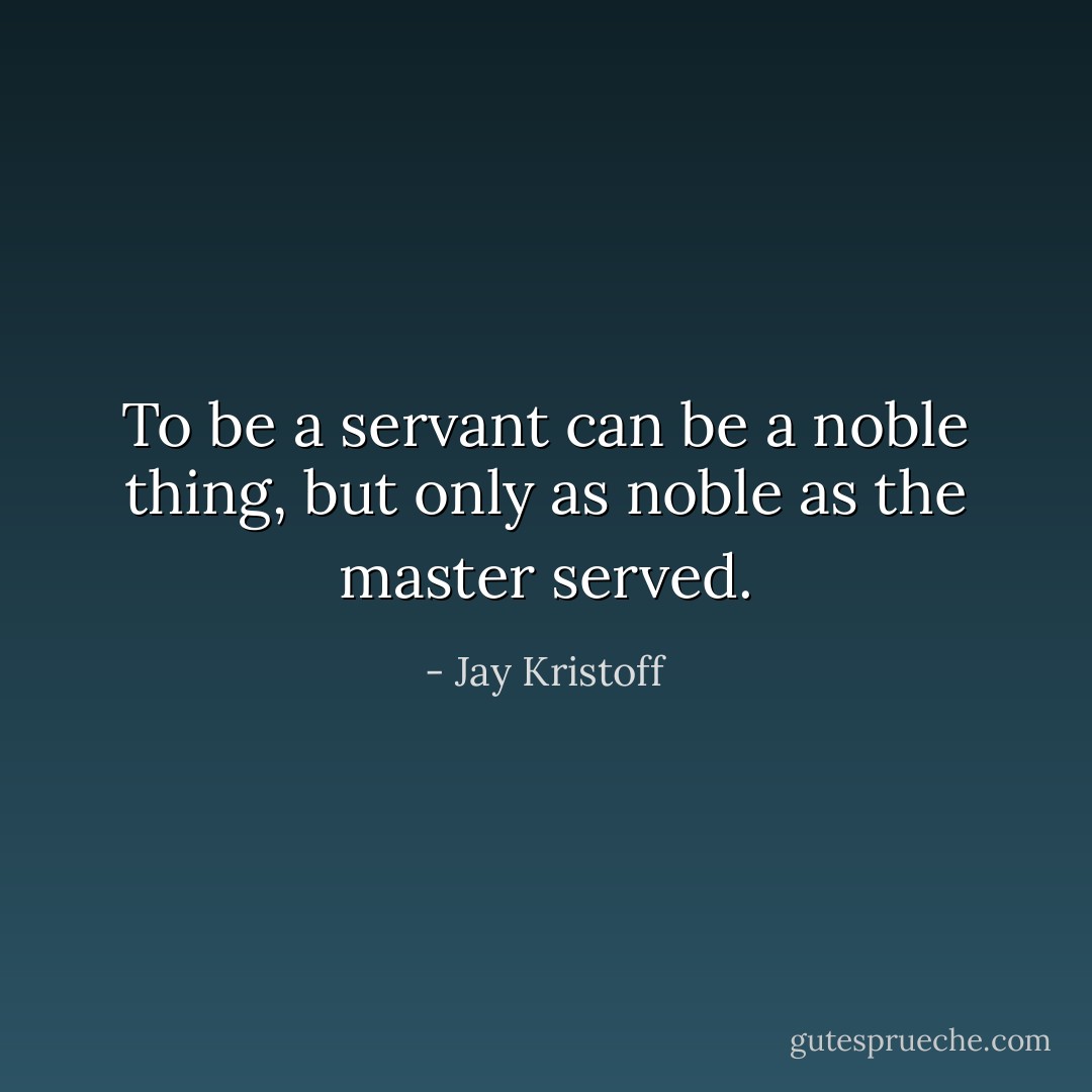 To be a servant can be a noble thing, but only as noble as the master served. - Jay Kristoff