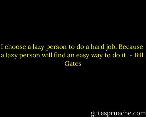 I choose a lazy person to do a hard job. Because a lazy person will find an easy way to do it. - Bill  Gates
