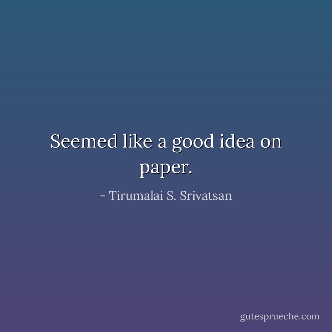 Seemed like a good idea on paper. - Tirumalai S. Srivatsan