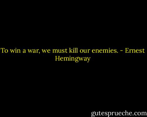 To win a war, we must kill our enemies. - Ernest Hemingway