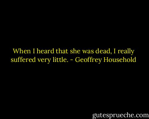 When I heard that she was dead, I really suffered very little. - Geoffrey Household