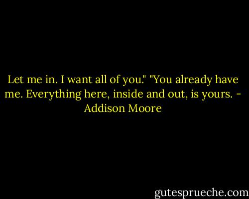 Let me in. I want all of you." "You already have me. Everything here, inside and out, is yours. - Addison Moore