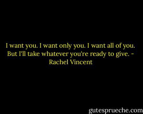 I want you. I want only you. I want all of you. But I'll take whatever you're ready to give. - Rachel Vincent
