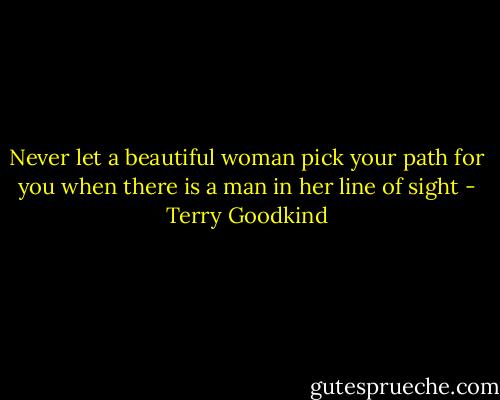 Never let a beautiful woman pick your path for you when there is a man in her line of sight - Terry Goodkind