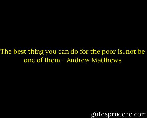 The best thing you can do for the poor is..not be one of them - Andrew Matthews