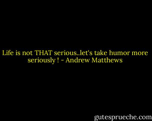 Life is not THAT serious..let's take humor more seriously ! - Andrew Matthews