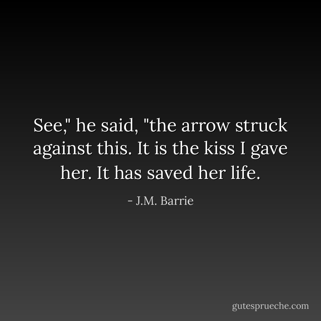 See," he said, "the arrow struck against this. It is the kiss I gave her. It has saved her life. - J.M. Barrie