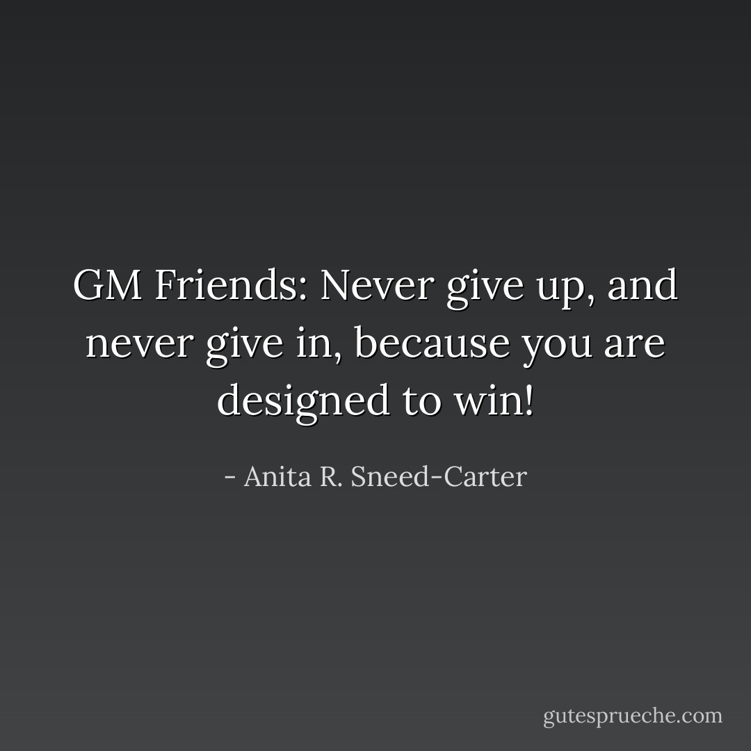 GM Friends: Never give up, and never give in, because you are designed to win! - Anita R. Sneed-Carter