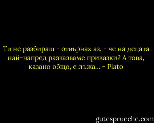 Ти не разбираш - отвърнах аз, - че на децата най-напред разказваме приказки? А това, казано общо, е лъжа... - Plato