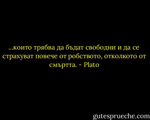 ...които трябва да бъдат свободни и да се страхуват повече от робството, отколкото от смъртта. - Plato