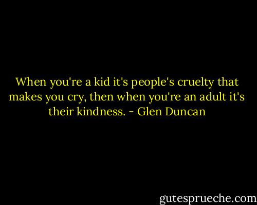 When you're a kid it's people's cruelty that makes you cry, then when you're an adult it's their kindness. - Glen Duncan