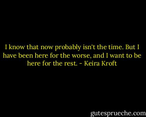 I know that now probably isn't the time. But I have been here for the worse, and I want to be here for the rest. - Keira Kroft