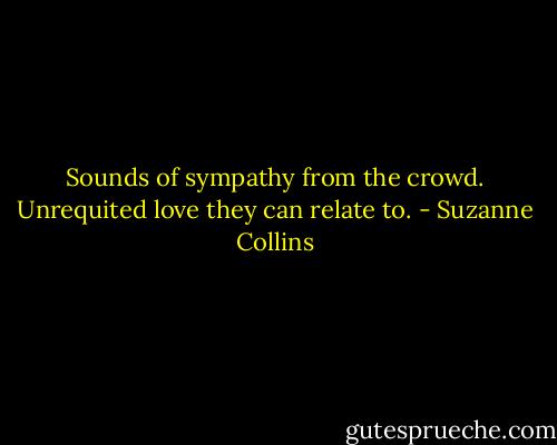Sounds of sympathy from the crowd. Unrequited love they can relate to. - Suzanne Collins