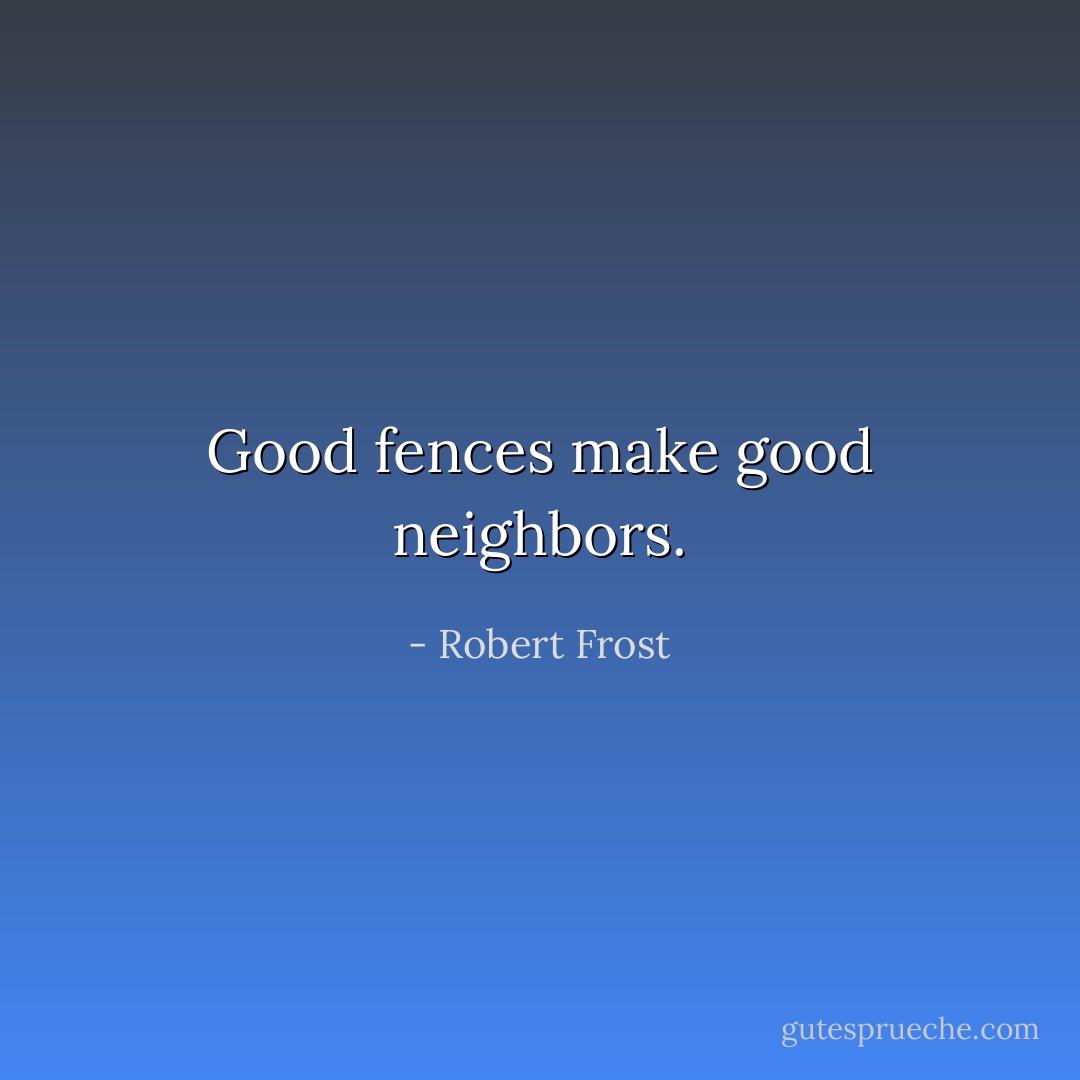 Good fences make good neighbors. - Robert Frost