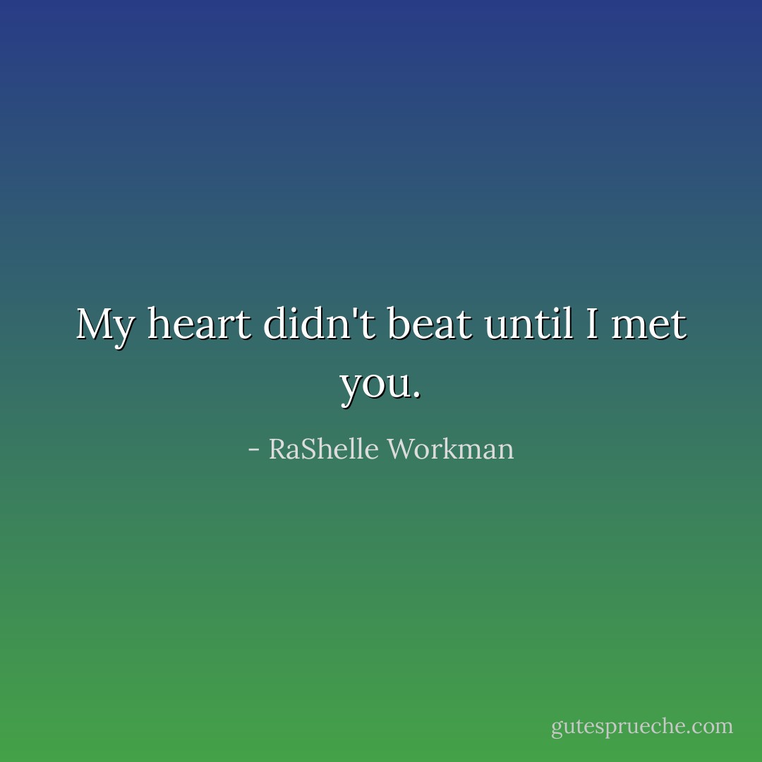 My heart didn't beat until I met you. - RaShelle Workman