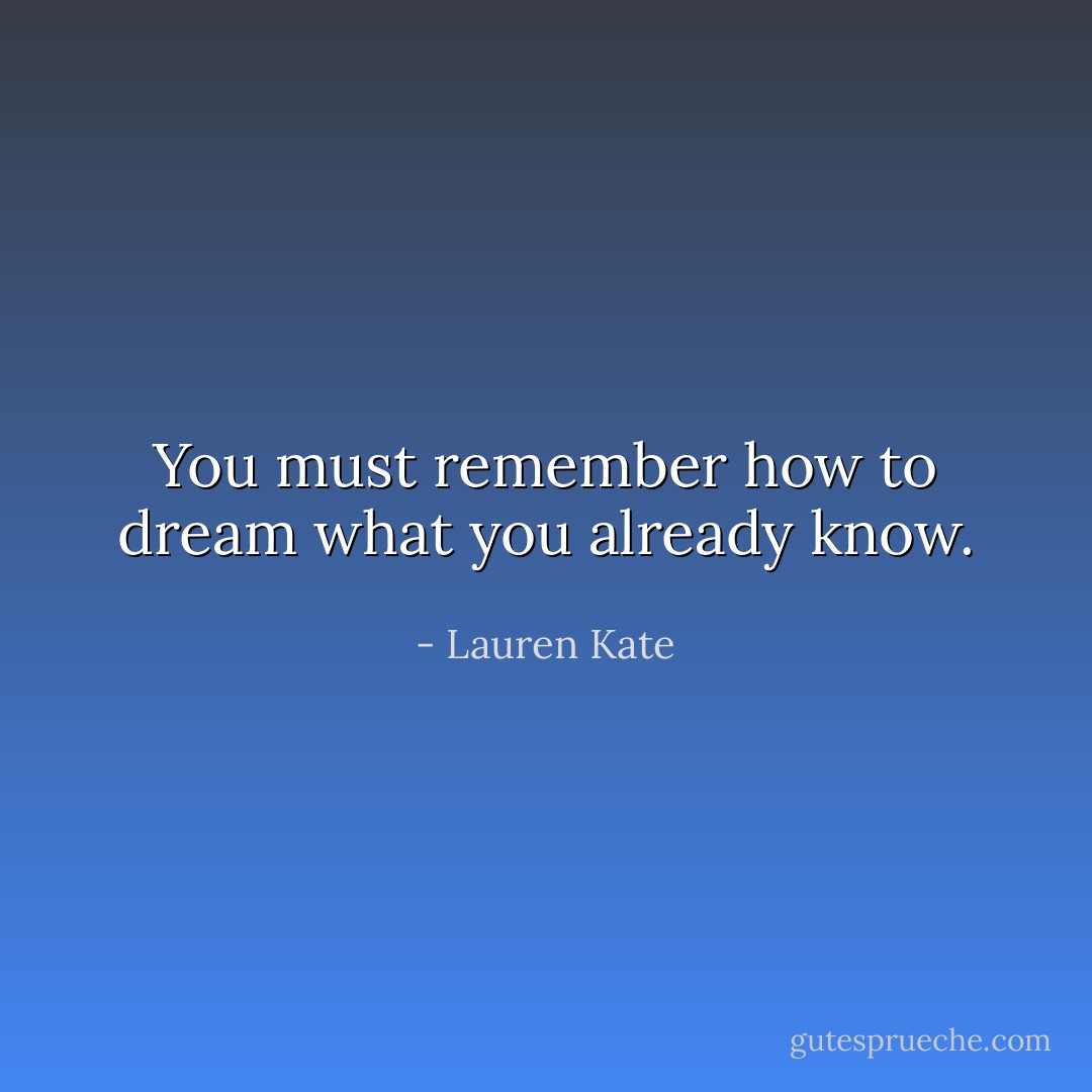 You must remember how to dream what you already know. - Lauren Kate