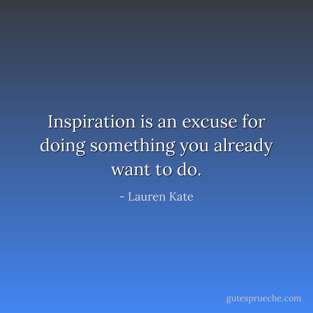 Inspiration is an excuse for doing something you already want to do. - Lauren Kate