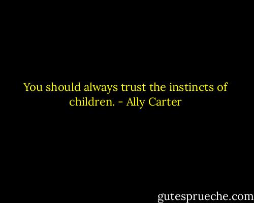 You should always trust the instincts of children. - Ally Carter