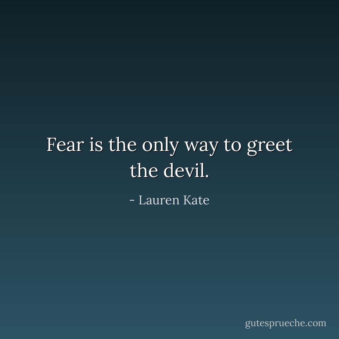 Fear is the only way to greet the devil. - Lauren Kate
