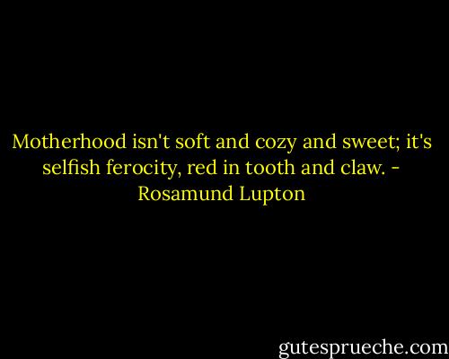 Motherhood isn't soft and cozy and sweet; it's selfish ferocity, red in tooth and claw. - Rosamund Lupton