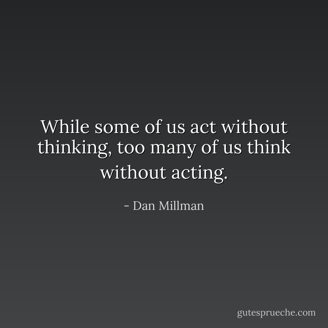 While some of us act without thinking, too many of us think without acting. - Dan Millman
