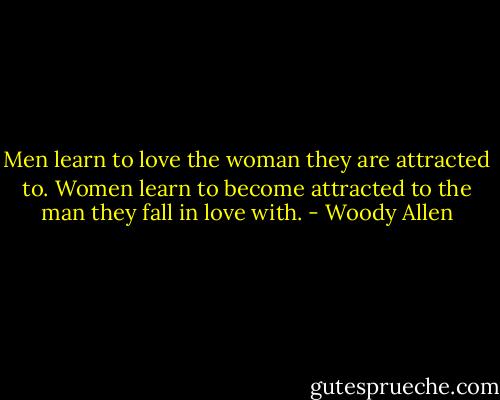 Men learn to love the woman they are attracted to. Women learn to become attracted to the man they fall in love with. - Woody Allen